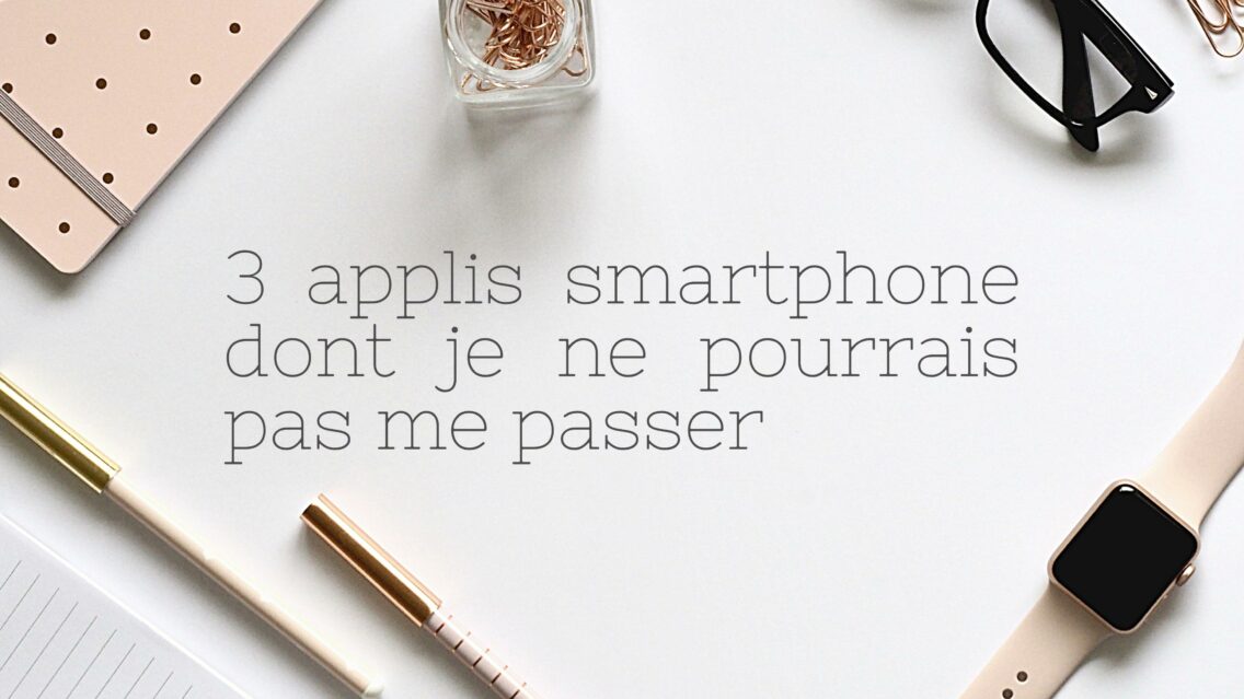3 applis smartphone dont je ne pourrais pas me passer